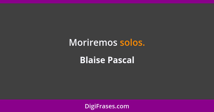Moriremos solos.... - Blaise Pascal