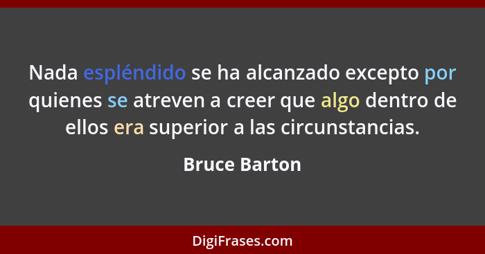 Nada espléndido se ha alcanzado excepto por quienes se atreven a creer que algo dentro de ellos era superior a las circunstancias.... - Bruce Barton