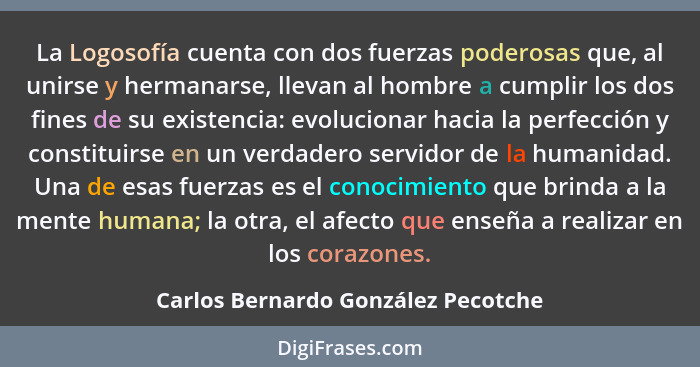 La Logosofía cuenta con dos fuerzas poderosas que, al unirse y hermanarse, llevan al hombre a cumplir los dos fine... - Carlos Bernardo González Pecotche