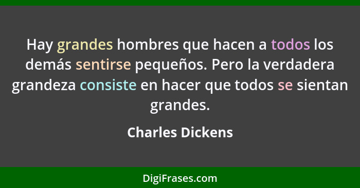 Hay grandes hombres que hacen a todos los demás sentirse pequeños. Pero la verdadera grandeza consiste en hacer que todos se sientan... - Charles Dickens