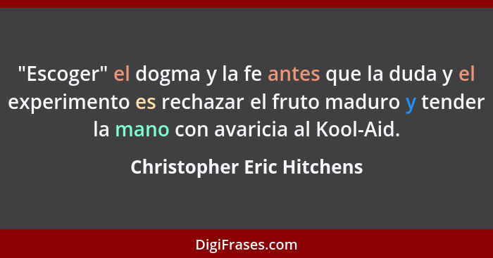 "Escoger" el dogma y la fe antes que la duda y el experimento es rechazar el fruto maduro y tender la mano con avaricia al... - Christopher Eric Hitchens