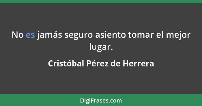 No es jamás seguro asiento tomar el mejor lugar.... - Cristóbal Pérez de Herrera