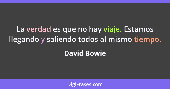 La verdad es que no hay viaje. Estamos llegando y saliendo todos al mismo tiempo.... - David Bowie