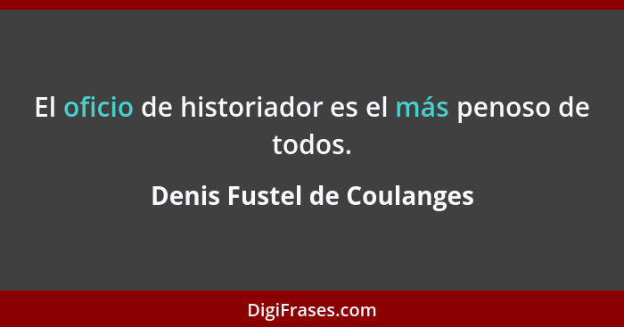 El oficio de historiador es el más penoso de todos.... - Denis Fustel de Coulanges