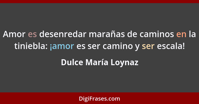 Amor es desenredar marañas de caminos en la tiniebla: ¡amor es ser camino y ser escala!... - Dulce María Loynaz