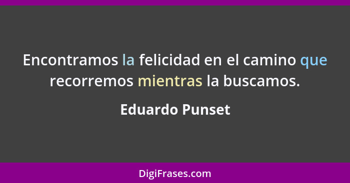 Encontramos la felicidad en el camino que recorremos mientras la buscamos.... - Eduardo Punset