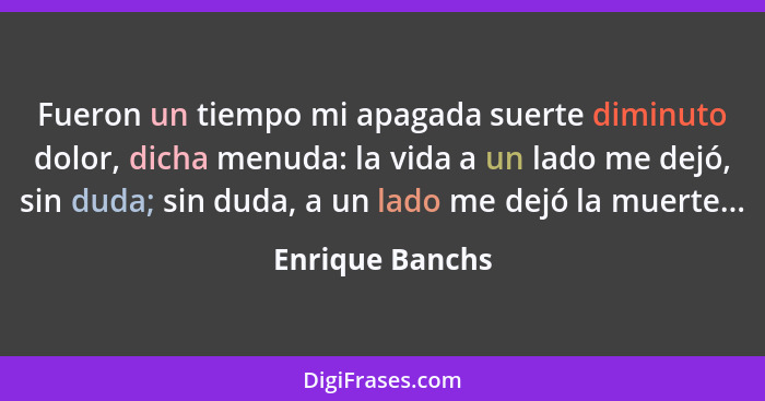 Fueron un tiempo mi apagada suerte diminuto dolor, dicha menuda: la vida a un lado me dejó, sin duda; sin duda, a un lado me dejó la... - Enrique Banchs