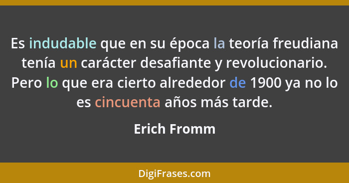 Es indudable que en su época la teoría freudiana tenía un carácter desafiante y revolucionario. Pero lo que era cierto alrededor de 1900... - Erich Fromm