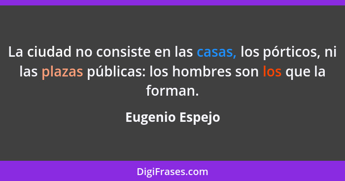 La ciudad no consiste en las casas, los pórticos, ni las plazas públicas: los hombres son los que la forman.... - Eugenio Espejo