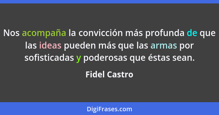 Nos acompaña la convicción más profunda de que las ideas pueden más que las armas por sofisticadas y poderosas que éstas sean.... - Fidel Castro