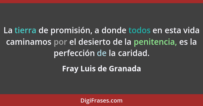 La tierra de promisión, a donde todos en esta vida caminamos por el desierto de la penitencia, es la perfección de la caridad.... - Fray Luis de Granada