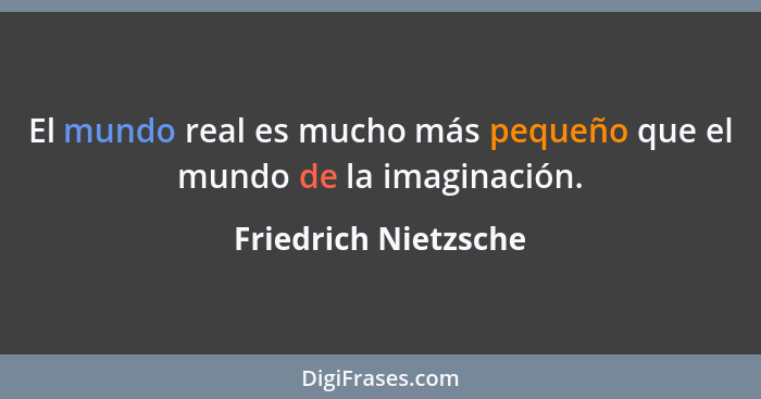 El mundo real es mucho más pequeño que el mundo de la imaginación.... - Friedrich Nietzsche
