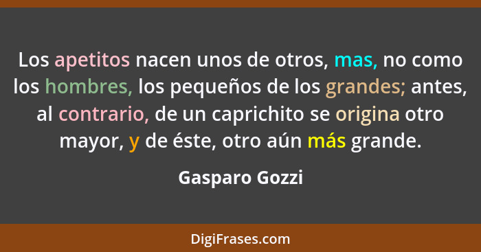 Los apetitos nacen unos de otros, mas, no como los hombres, los pequeños de los grandes; antes, al contrario, de un caprichito se orig... - Gasparo Gozzi