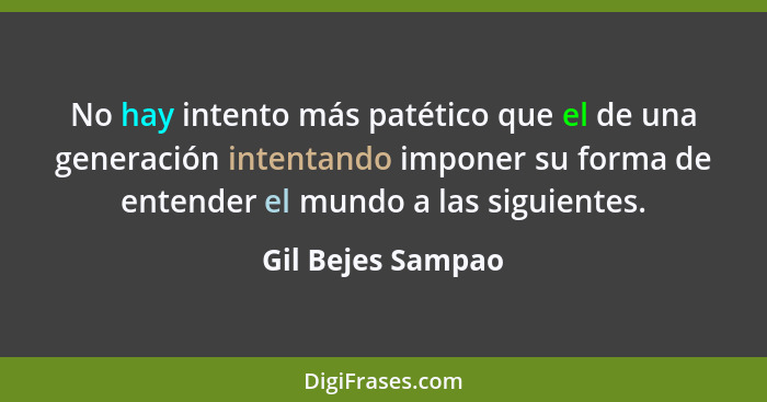 No hay intento más patético que el de una generación intentando imponer su forma de entender el mundo a las siguientes.... - Gil Bejes Sampao