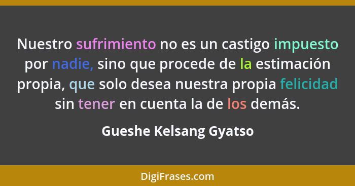 Nuestro sufrimiento no es un castigo impuesto por nadie, sino que procede de la estimación propia, que solo desea nuestra prop... - Gueshe Kelsang Gyatso