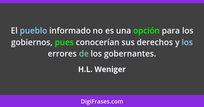 El pueblo informado no es una opción para los gobiernos, pues conocerían sus derechos y los errores de los gobernantes.... - H.L. Weniger