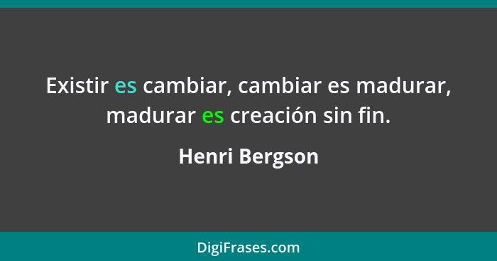 Existir es cambiar, cambiar es madurar, madurar es creación sin fin.... - Henri Bergson