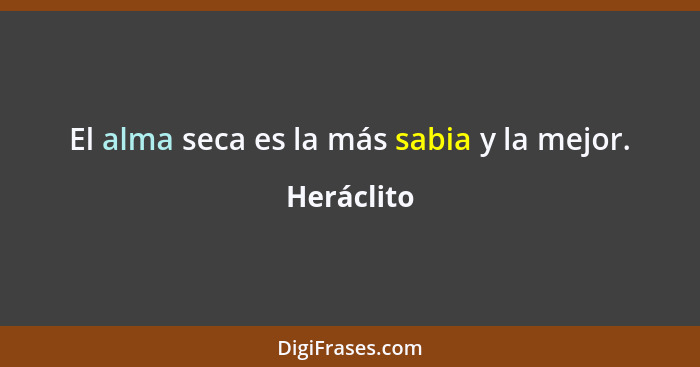 El alma seca es la más sabia y la mejor.... - Heráclito