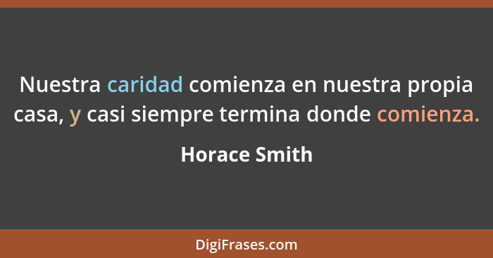 Nuestra caridad comienza en nuestra propia casa, y casi siempre termina donde comienza.... - Horace Smith