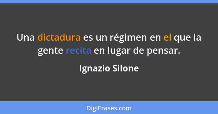 Una dictadura es un régimen en el que la gente recita en lugar de pensar.... - Ignazio Silone