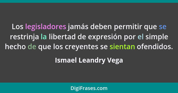 Los legisladores jamás deben permitir que se restrinja la libertad de expresión por el simple hecho de que los creyentes se sien... - Ismael Leandry Vega