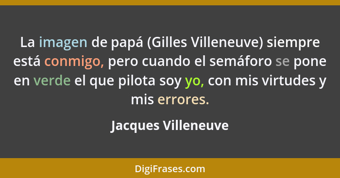 La imagen de papá (Gilles Villeneuve) siempre está conmigo, pero cuando el semáforo se pone en verde el que pilota soy yo, con mi... - Jacques Villeneuve