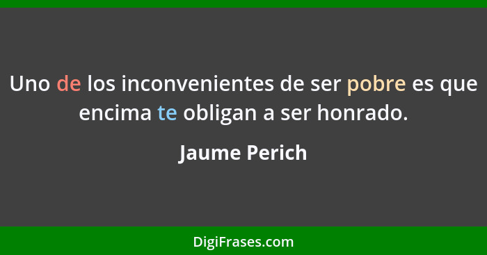 Uno de los inconvenientes de ser pobre es que encima te obligan a ser honrado.... - Jaume Perich