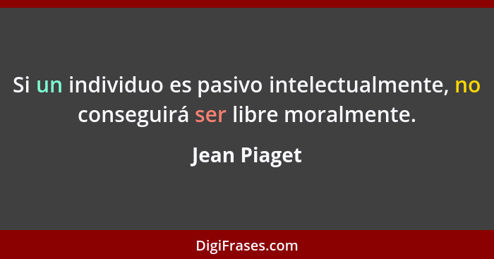 Si un individuo es pasivo intelectualmente, no conseguirá ser libre moralmente.... - Jean Piaget