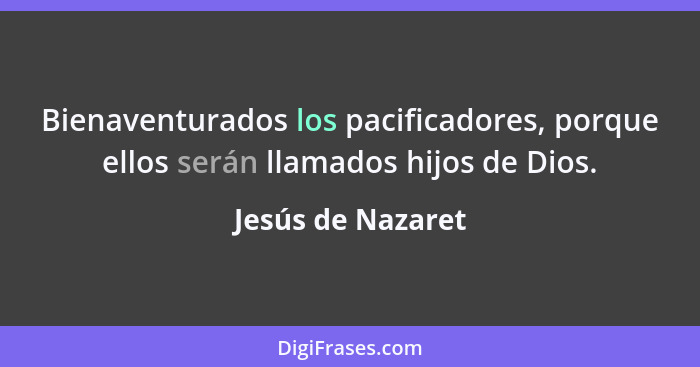 Bienaventurados los pacificadores, porque ellos serán llamados hijos de Dios.... - Jesús de Nazaret