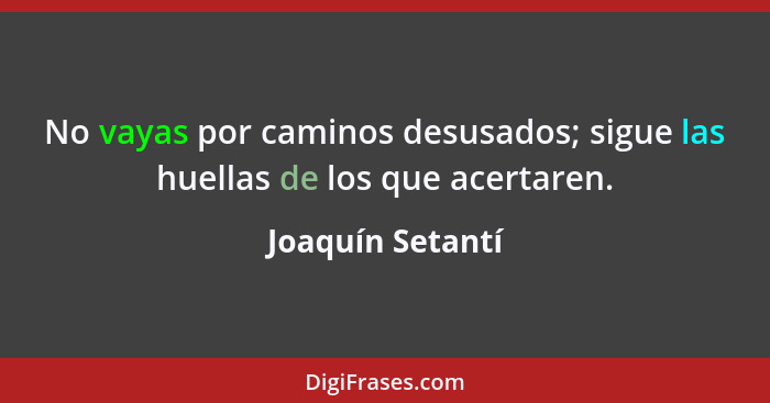 No vayas por caminos desusados; sigue las huellas de los que acertaren.... - Joaquín Setantí