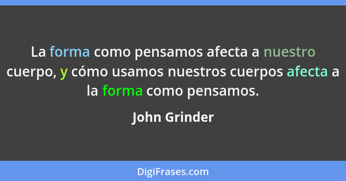 La forma como pensamos afecta a nuestro cuerpo, y cómo usamos nuestros cuerpos afecta a la forma como pensamos.... - John Grinder