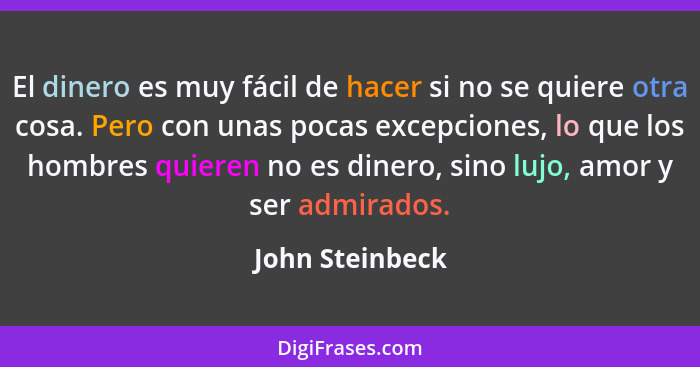 El dinero es muy fácil de hacer si no se quiere otra cosa. Pero con unas pocas excepciones, lo que los hombres quieren no es dinero,... - John Steinbeck