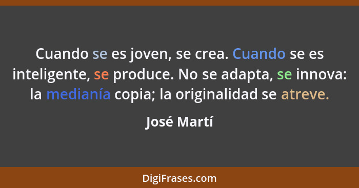 Cuando se es joven, se crea. Cuando se es inteligente, se produce. No se adapta, se innova: la medianía copia; la originalidad se atreve.... - José Martí