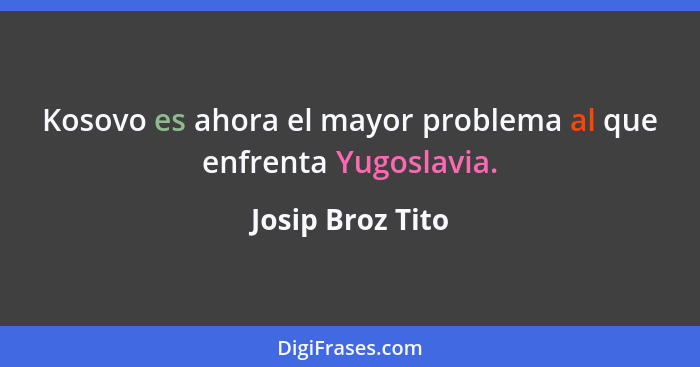 Kosovo es ahora el mayor problema al que enfrenta Yugoslavia.... - Josip Broz Tito