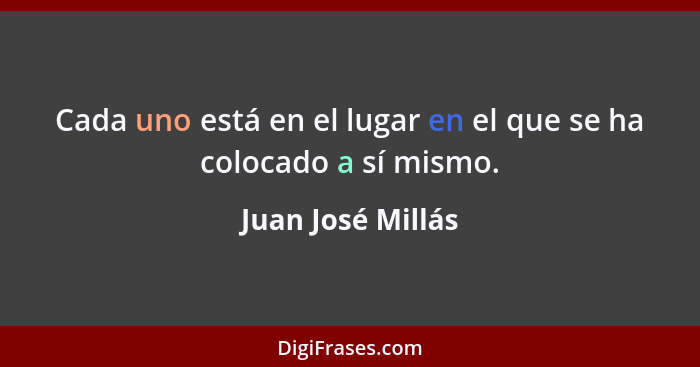 Cada uno está en el lugar en el que se ha colocado a sí mismo.... - Juan José Millás