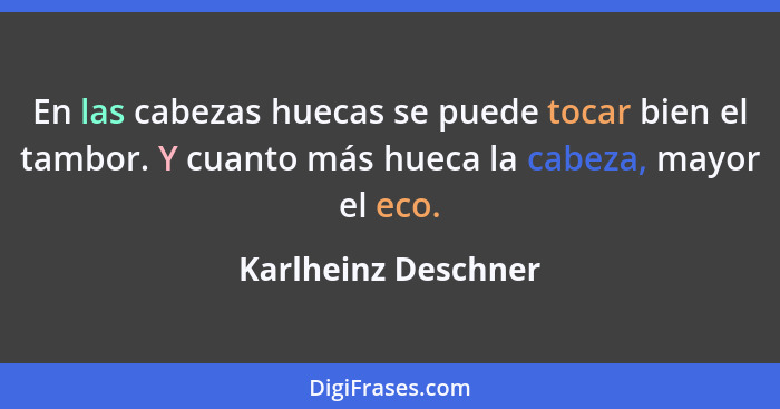 En las cabezas huecas se puede tocar bien el tambor. Y cuanto más hueca la cabeza, mayor el eco.... - Karlheinz Deschner