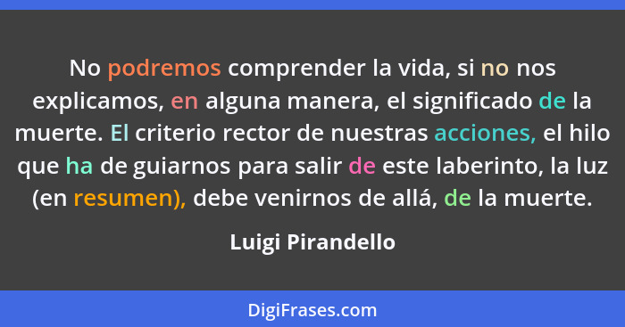 No podremos comprender la vida, si no nos explicamos, en alguna manera, el significado de la muerte. El criterio rector de nuestras... - Luigi Pirandello