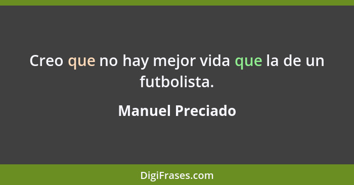 Creo que no hay mejor vida que la de un futbolista.... - Manuel Preciado