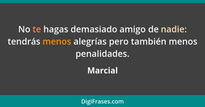 No te hagas demasiado amigo de nadie: tendrás menos alegrías pero también menos penalidades.... - Marcial