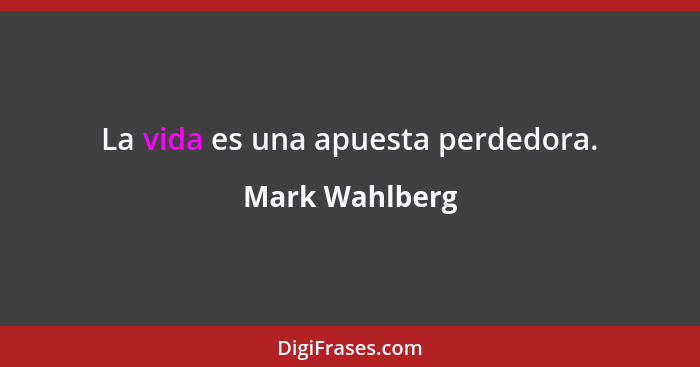 La vida es una apuesta perdedora.... - Mark Wahlberg