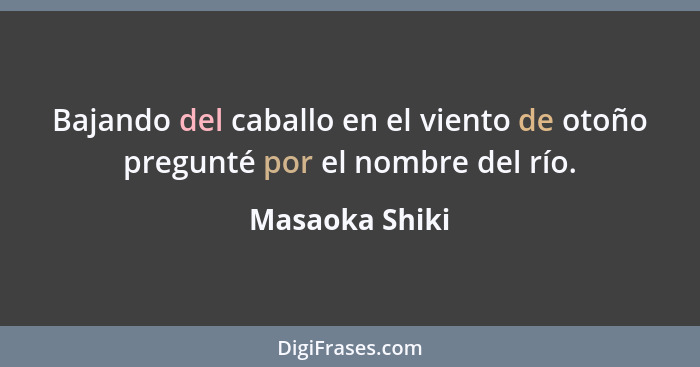 Bajando del caballo en el viento de otoño pregunté por el nombre del río.... - Masaoka Shiki