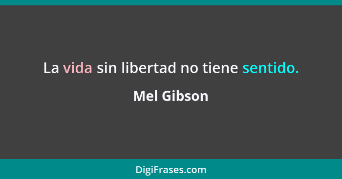 La vida sin libertad no tiene sentido.... - Mel Gibson