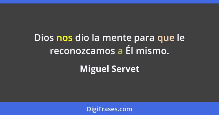 Dios nos dio la mente para que le reconozcamos a Él mismo.... - Miguel Servet