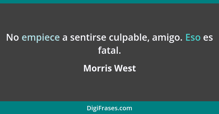 No empiece a sentirse culpable, amigo. Eso es fatal.... - Morris West