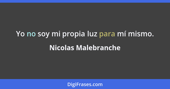 Yo no soy mi propia luz para mí mismo.... - Nicolas Malebranche