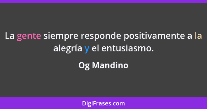 La gente siempre responde positivamente a la alegría y el entusiasmo.... - Og Mandino