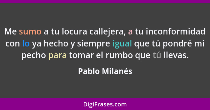 Me sumo a tu locura callejera, a tu inconformidad con lo ya hecho y siempre igual que tú pondré mi pecho para tomar el rumbo que tú ll... - Pablo Milanés