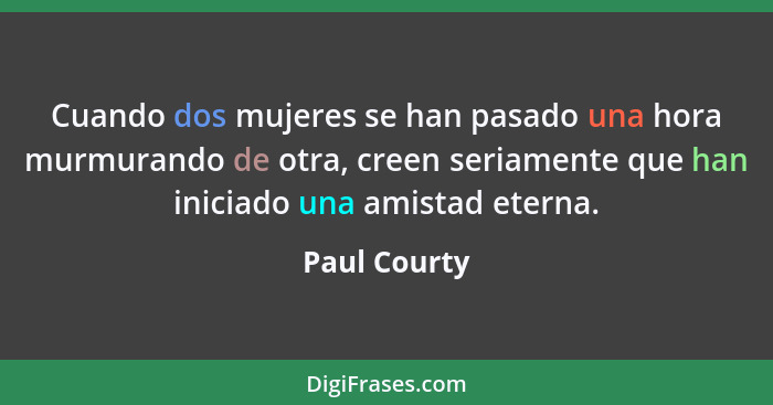 Cuando dos mujeres se han pasado una hora murmurando de otra, creen seriamente que han iniciado una amistad eterna.... - Paul Courty