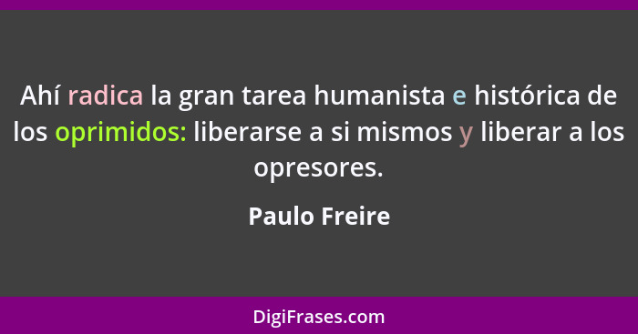 Ahí radica la gran tarea humanista e histórica de los oprimidos: liberarse a si mismos y liberar a los opresores.... - Paulo Freire