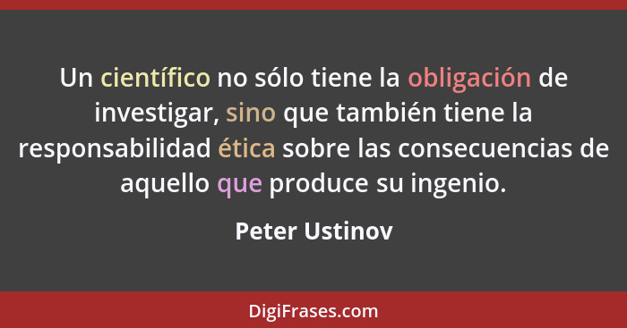 Un científico no sólo tiene la obligación de investigar, sino que también tiene la responsabilidad ética sobre las consecuencias de aq... - Peter Ustinov